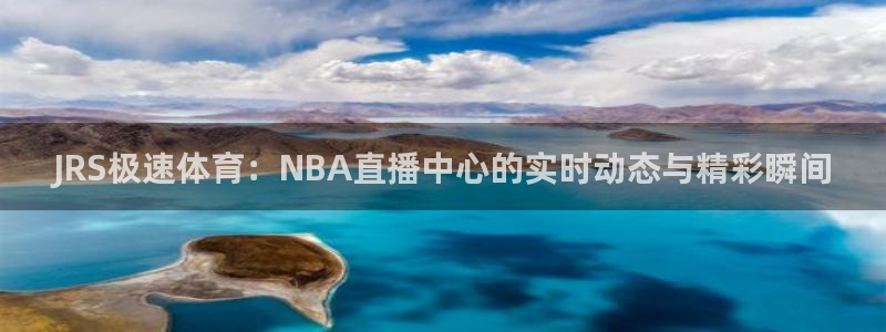 足球比赛直播九球：JRS极速体育：NBA直播中心的实时动态与精彩瞬间